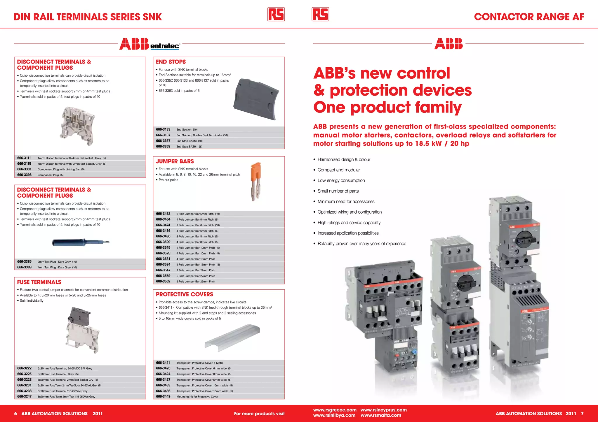 Din RAil teRminAlS SeRieS SnK                                                                                                                                                                                          ContACtoR RAnGe AF



 DiSConneCt teRminAlS &                                                     enD StoPS

                                                                                                                                                                 ABB’s new control
 ComPonent PluGS                                                            •	For	use	with	SNK	terminal	blocks
 •	Quick	disconnection	terminals	can	provide	circuit	isolation              •	End	Sections	suitable	for	terminals	up	to	16mm²
 •	Component	plugs	allow	components	such	as	resistors	to	be	                •	666-3357,	666-3133	and	666-3137	sold	in	packs	


                                                                                                                                                                 & protection devices
   temporarily	inserted	into	a	circuit                                        of	10
 •	Terminals	with	test	sockets	support	2mm	or	4mm	test	plugs                •	666-3363	sold	in	packs	of	5
 •	Tyerminals	sold	in	packs	of	5,	test	plugs	in	packs	of	10



                                                                                                                                                                 one product family
                                                                            666-3133      End Section (10)
                                                                                                                                                                 ABB presents a new generation of first-class specialized components:
                                                                            666-3137      End Section, Double Deck Terminal s (10)                               manual motor starters, contactors, overload relays and softstarters for
                                                                            666-3357
                                                                                                                                                                 motor starting solutions up to 18.5 kW / 20 hp
                                                                                          End Stop BAM3 (10)

                                                                            666-3363      End Stop BAZH1 (5)



 666-3111      4mm² Discon Terminal with 4mm test socket , Grey (5)
                                                                                                                                                                 •	 Harmonized	design	&	colour
 666-3115      4mm² Discon terminal with 2mm test Socket, Grey (5)
                                                                            JumPeR BARS
 666-3391      Component Plug with Linking Bar (5)                          •	For	use	with	SNK	terminal	blocks                                                   •	 Compact	and	modular
 666-3398      Component Plug (5)                                           •	Available	in	5,	6,	8,	10,	16,	22	and	26mm	terminal	pitch
                                                                            •	Pre-cut	poles                                                                      •	 Low	energy	consumption	

 DiSConneCt teRminAlS &                                                                                                                                          •	 Small	number	of	parts
 ComPonent PluGS
 •	Quick	disconnection	terminals	can	provide	circuit	isolation                                                                                                   •	 Minimum	need	for	accessories	
 •	Component	plugs	allow	components	such	as	resistors	to	be	
   temporarily	inserted	into	a	circuit                                      666-3452      2 Pole Jumper Bar 5mm Pitch (10)                                       •	 Optimized	wiring	and	configuration
 •	Terminals	with	test	sockets	support	2mm	or	4mm	test	plugs                666-3464      4 Pole Jumper Bar 5mm Pitch (5)
 •	Tyerminals	sold	in	packs	of	5,	test	plugs	in	packs	of	10                 666-3474      2 Pole Jumper Bar 6mm Pitch (10)
                                                                                                                                                                 •	 High	ratings	and	service	capability
                                                                            666-3486      4 Pole Jumper Bar 6mm Pitch (5)
                                                                                                                                                                 •	 Increased	application	possibilities
                                                                            666-3496      2 Pole Jumper Bar 8mm Pitch (5)

                                                                            666-3509      4 Pole Jumper Bar 8mm Pitch (5)
                                                                                                                                                                 •	 Reliability	proven	over	many	years	of	experience
                                                                            666-3515      2 Pole Jumper Bar 10mm Pitch (5)

                                                                            666-3528      4 Pole Jumper Bar 10mm Pitch (5)

                                                                            666-3531      4 Pole Jumper Bar 16mm Pitch
 666-3385      2mm Test Plug - Dark Grey (10)
                                                                            666-3534      2 Pole Jumper Bar 16mm Pitch (5)
 666-3389      4mm Test Plug - Dark Grey (10)
                                                                            666-3547      2 Pole Jumper Bar 22mm Pitch

                                                                            666-3559      5 Pole Jumper Bar 22mm Pitch

 FuSe teRminAlS                                                             666-3562      2 Pole Jumper Bar 26mm Pitch


 •	Feature	two	central	jumper	channels	for	convenient	common	distribution
 •	Available	to	fit	5x20mm	fuses	or	5x20	and	5x25mm	fuses                   PRoteCtive CoveRS
 •	Sold	individually                                                        •	Prohibits	access	to	the	screw	clamps,	indicates	live	circuits
                                                                            •	666-3411	-		Compatible	with	SNK	feed-through	terminal	blocks	up	to	35mm²
                                                                            •	Mounting	kit	supplied	with	2	end	stops	and	2	sealing	accessories
                                                                            •	5	to	16mm	wide	covers	sold	in	packs	of	5	




                                                                            666-3411      Transparent Protective Cover, 1 Metre

 666-3222      5x20mm Fuse Terminal, 24-60VDC BFI, Grey                     666-3420      Transparent Protective Cover 6mm wide (5)

 666-3225      5x20mm Fuse Terminal, Grey (5)                               666-3424      Transparent Protective Cover 8mm wide (5)

 666-3228      5x20mm Fuse Terminal 2mm Test Socket Gry (5)                 666-3427      Transparent Protective Cover 5mm wide (5)

 666-3231      5x20mm FuseTerm 2mm TestSock 24-60VdcGry (5)                 666-3433      Transparent Protective Cover 10mm wide (5)

 666-3238      5x20mm Fuse Terminal 115-250Vac Grey                         666-3436      Transparent Protective Cover 16mm wide (5)

 666-3247      5x20mm Fuse Term 2mmTest 115-250Vac Grey                     666-3449      Mounting Kit for Protective Cover



                                                                                                                                                                 www.rsgreece.com www.rsincyprus.com
6 ABB AutomAtion SolutionS                                2011                                                                         For more products visit   www.rsinlibya.com www.rsmalta.com                        ABB AutomAtion SolutionS 2011 7
 