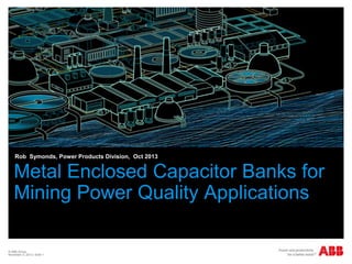 address

Rob Symonds, Power Products Division, Oct 2013

Metal Enclosed Capacitor Banks for
Mining Power Quality Applications
© ABB Group
November 4, 2013 | Slide 1

 
