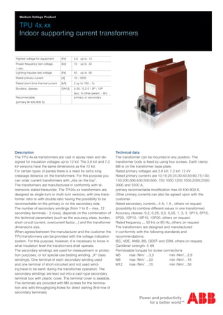 Medium Voltage Product

TPU 4x.xx
Indoor supporting current transformers

Highest voltage for equipment

[kV]

3,6 up to 12

Power frequency test voltage,

[kV]

10

up to 42

1 min.
Lighting impulse test voltage

[kV]

40

up to 95

Rated primary current

[A]

10 - 3200

Rated short-time thermal current

[kA]

2 up to 100…1s

Burdens, classes

[VA/cl]

5-30 / 0.2-5 / 5P ; 10P

Reconnectable

(acc. to other param. - Ith)
primary. or secondary

(primary till 400-800 A)

Description
The TPU 4x.xx transformers are cast in epoxy resin and designed for insulation voltages up to 12 kV. The 3,6 kV and 7,2
kV versions have the same dimensions as the 12 kV.
For certain types of panels there is a need for extra long
creepage distance on the transformers. For this purpose you
can order current transformers with „ribs on the top”.
The transformers are manufactured in conformity with dimensions stated hereunder. The TPU4x.xx transformers are
designed as single-turn or multi-turn versions, with one transformer ratio or with double ratio having the possibility to be
reconnectable on the primary or on the secondary side.
The number of secondary windings (from 1 to 6 – max. 12
secondary terminals - 2 rows), depends on the combination of
the technical parameters (such as the accuracy class, burden,
short-circuit current, overcurrent factor…) and the transformer
dimensions size.
When agreed between the manufacturer and the customer the
TPU transformers can be provided with the voltage indication
system. For this purpose, however, it is necessary to know in
what insulation level the transformers shall operate.
The secondary windings are used for measurement or protection purposes, or for special use (testing winding, „X” class
windings). One terminal of each secondary winding used
and one terminal of short-circuited and not used winding have to be earth during the transformer operation. The
secondary windings are lead out into a cast-type secondary
terminal box with plastic cover. The terminal cover is sealable.
The terminals are provided with M5 screws for the termination and with throughgoing holes for direct earting (ﬁrst row of
secondary terminals)

Technical data
The transformer can be mounted in any position. The
transformer body is ﬁxed by using four screws. Earth clamp
M8 is on the transformer base plate.
Rated primary voltages are 3.6 kV; 7.2 kV; 12 kV
Rated primary currents are 10;15;20;25;30;40;50;60;75;100;
150;200;300;400;500;600; 750;1000;1250;1500;2000;2500;
3000 and 3200 A;
primary reconnectable modiﬁcation max till 400-800 A.
Other primary currents can also be agreed upon with the
customer.
Rated secondary currents...5 A; 1 A , others on request
(possibility to combine different values in one transformer)
Accuracy classes: 0,2, 0,2S, 0,5, 0,5S, 1, 3, 5 5P10, 5P15,
5P20, 10P10, 10P15, 10P20, others on request.
Rated frequency ... 50 Hz or 60 Hz, others on request
The transformers are designed and manufactured
in conformity with the following standards and
recommendations:
IEC, VDE, ANSI, BS, GOST and CSN, others on request.
Cantilever strength: 5 kN
Permissable torques for screw connections
M5
max /Nm/ …3,5
min /Nm/…2,8
M8
max /Nm/ …20
min /Nm/…16
M12
max /Nm/ …70
min /Nm/…56

 