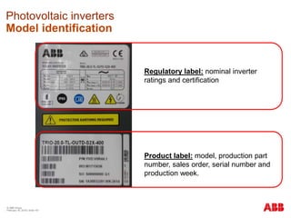 © ABB Group
February 16, 2016 | Slide 181
Photovoltaic inverters
Model identification
Regulatory label: nominal inverter
ratings and certification
Product label: model, production part
number, sales order, serial number and
production week.
 