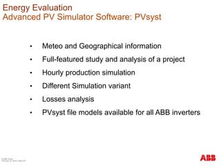© ABB Group
February 16, 2016 | Slide 227
Energy Evaluation
Advanced PV Simulator Software: PVsyst
• Meteo and Geographical information
• Full-featured study and analysis of a project
• Hourly production simulation
• Different Simulation variant
• Losses analysis
• PVsyst file models available for all ABB inverters
 