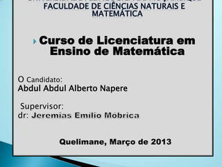  Curso de Licenciatura em
Ensino de Matemática
O Candidato:
Abdul Abdul Alberto Napere
Supervisor:
dr:
Quelimane, Março de 2013
 