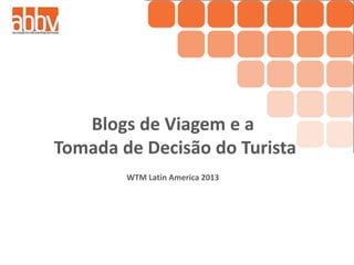 Blogs de Viagem e a
Tomada de Decisão do Turista
WTM Latin America 2013
 