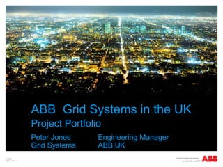 ABB Grid Systems in the UK
               Project Portfolio
               Peter Jones     Engineering Manager
               Grid Systems    ABB UK
© ABB
2010 slide 1
 