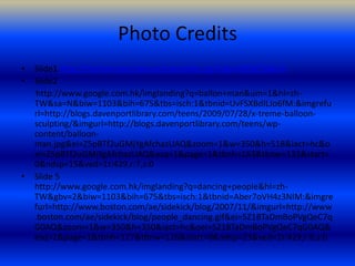 Photo CreditsSlide1 http://my.hrw.com/tabnav/controller.jsp?isbn=0030738474Slide2       http://www.google.com.hk/imglanding?q=ballon+man&um=1&hl=zh-TW&sa=N&biw=1103&bih=675&tbs=isch:1&tbnid=UvFSXBdILJo6fM:&imgrefurl=http://blogs.davenportlibrary.com/teens/2009/07/28/x-treme-balloon-sculpting/&imgurl=http://blogs.davenportlibrary.com/teens/wp-content/balloon-man.jpg&ei=Z5pBTf2uGMjYgAfchazUAQ&zoom=1&w=350&h=518&iact=hc&oei=Z5pBTf2uGMjYgAfchazUAQ&esq=1&page=1&tbnh=163&tbnw=133&start=0&ndsp=15&ved=1t:429,r:7,s:0Slide 5          http://www.google.com.hk/imglanding?q=dancing+people&hl=zh-TW&gbv=2&biw=1103&bih=675&tbs=isch:1&tbnid=Aber7oVH4z3NIM:&imgrefurl=http://www.boston.com/ae/sidekick/blog/2007/11/&imgurl=http://www.boston.com/ae/sidekick/blog/people_dancing.gif&ei=5Z1BTaDmBoPVgQeC7qG0AQ&zoom=1&w=350&h=350&iact=hc&oei=5Z1BTaDmBoPVgQeC7qG0AQ&esq=1&page=1&tbnh=127&tbnw=126&start=0&ndsp=23&ved=1t:429,r:6,s:0