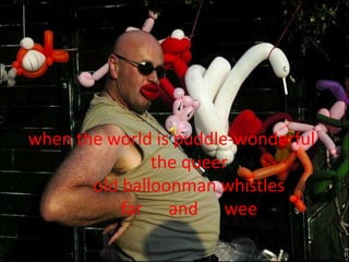 when the world is puddle-wonderful        the queer         old balloonman whistles         far      and      wee         