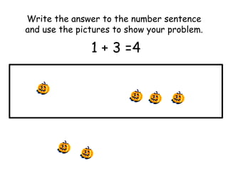 Write the answer to the number sentence
and use the pictures to show your problem.

1 + 3 =4

 