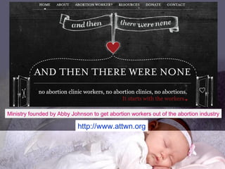 http://www.attwn.org
Ministry founded by Abby Johnson to get abortion workers out of the abortion industry
 