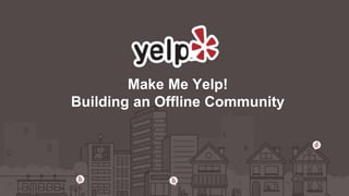 Make Me Yelp! 
Building an Offline Community 
 