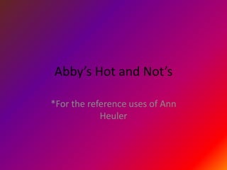 Abby’s Hot and Not’s

*For the reference uses of Ann
            Heuler
 