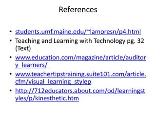 Referencesstudents.umf.maine.edu/~lamoresn/p4.htmlTeaching and Learning with Technology pg. 32 (Text)www.education.com/magazine/article/auditory_learners/www.teachertipstraining.suite101.com/article.cfm/visual_learning_stylephttp://712educators.about.com/od/learningstyles/p/kinesthetic.htm