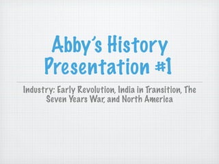 Abby’s History
      Presentation #1
Industry: Early Revolution, India in Transition, The
      Seven Years War, and North America
 