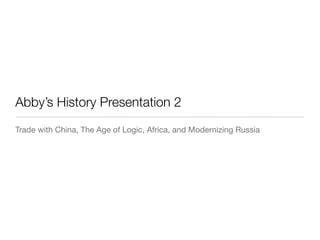 Abby’s History Presentation 2
Trade with China, The Age of Logic, Africa, and Modernizing Russia
 