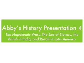 Abby’s History Presentation 4
 The Napoleonic Wars, The End of Slavery, the
   British in India, and Revolt in Latin America
 