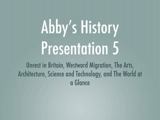 Abby’s History
         Presentation 5
   Unrest in Britain, Westward Migration, The Arts,
Architecture, Science and Technology, and The World at
                        a Glance
 