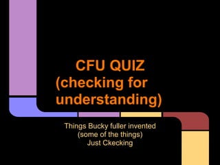 CFU QUIZ
(checking for
understanding)
 Things Bucky fuller invented
     (some of the things)
        Just Ckecking
 