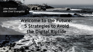 Welcome to the Future:
5 Strategies to Avoid
the Digital Riptide
John Mancini
AIIM Chief Evangelist
 