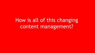 How is all of this changing
content management?
 