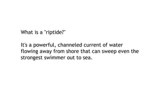 What is a "riptide?"
It's a powerful, channeled current of water
flowing away from shore that can sweep even the
strongest swimmer out to sea.
 