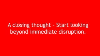 A closing thought – Start looking
beyond immediate disruption.
 