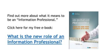 Find out more about what it means to
be an “Information Professional.”
Click here for my free e-book:
What is the new role of an
Information Professional?
 