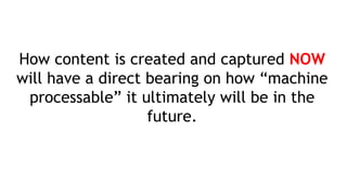 How content is created and captured NOW
will have a direct bearing on how “machine
processable” it ultimately will be in the
future.
 
