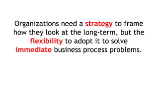 Organizations need a strategy to frame
how they look at the long-term, but the
flexibility to adopt it to solve
immediate business process problems.
 