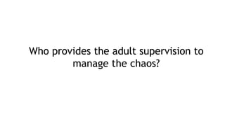Who provides the adult supervision to
manage the chaos?
 