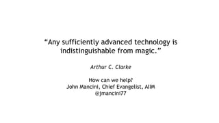 “Any sufficiently advanced technology is
indistinguishable from magic.”
Arthur C. Clarke
How can we help?
John Mancini, Chief Evangelist, AIIM
@jmancini77
 
