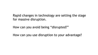 Rapid changes in technology are setting the stage
for massive disruption.
How can you avoid being “disrupted?”
How can you use disruption to your advantage?
 