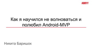 Как я научился не волноваться и
полюбил Android-MVP
Никита Баришок
 