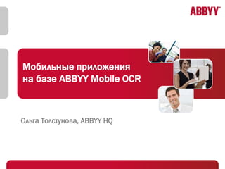Мобильные приложения
на базе ABBYY Mobile OCR
Ольга Толстунова, ABBYY HQ
 