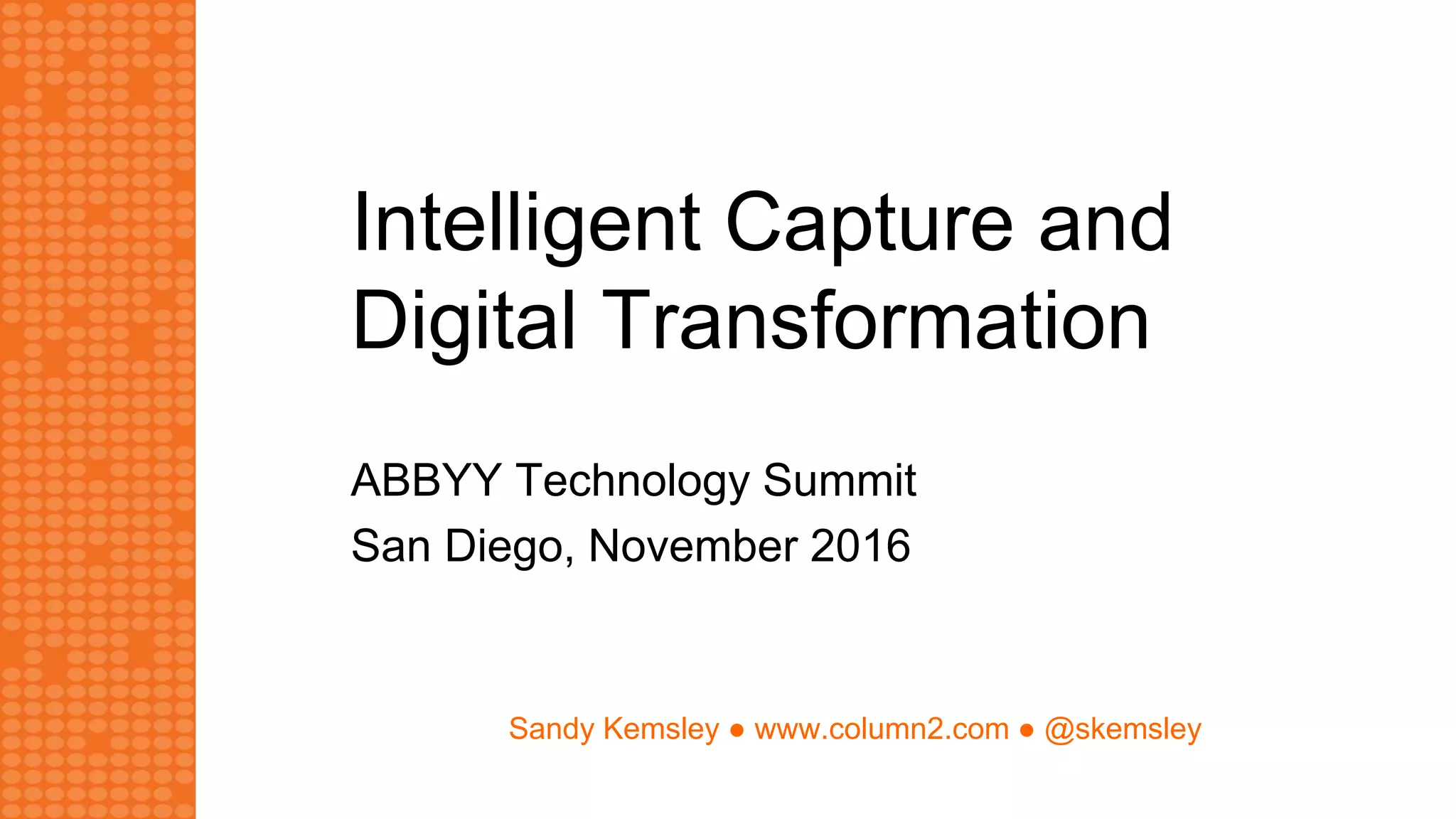 Sandy Kemsley ● www.column2.com ● @skemsley
Intelligent Capture and
Digital Transformation
ABBYY Technology Summit
San Diego, November 2016
 