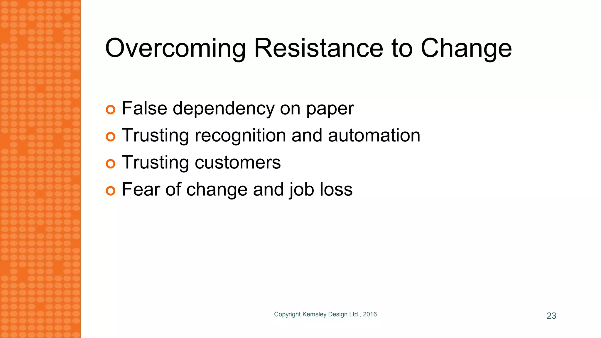 Overcoming Resistance to Change
 False dependency on paper
 Trusting recognition and automation
 Trusting customers
 Fear of change and job loss
Copyright Kemsley Design Ltd., 2016 23
 