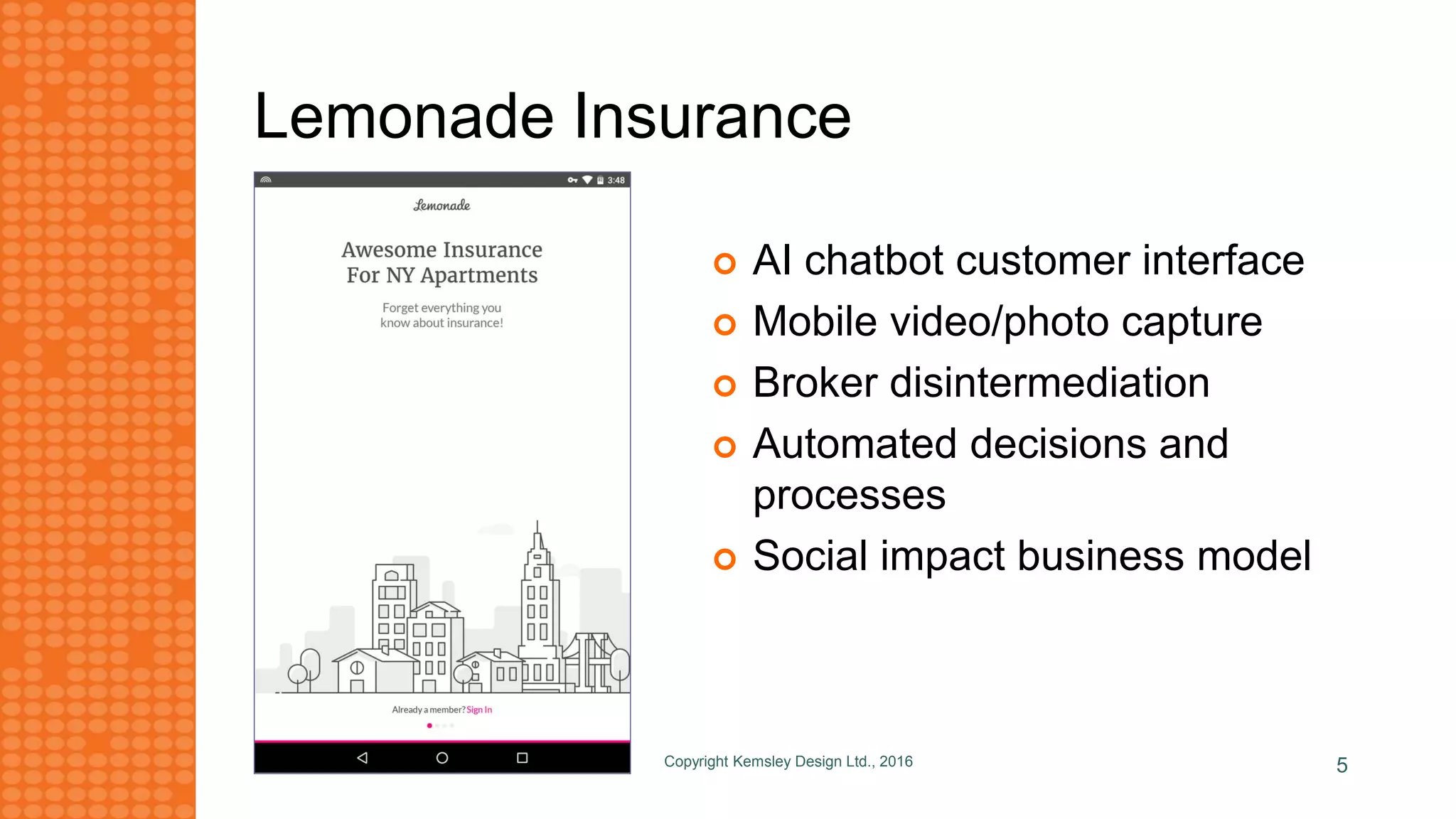 Lemonade Insurance
 AI chatbot customer interface
 Mobile video/photo capture
 Broker disintermediation
 Automated decisions and
processes
 Social impact business model
Copyright Kemsley Design Ltd., 2016 5
 