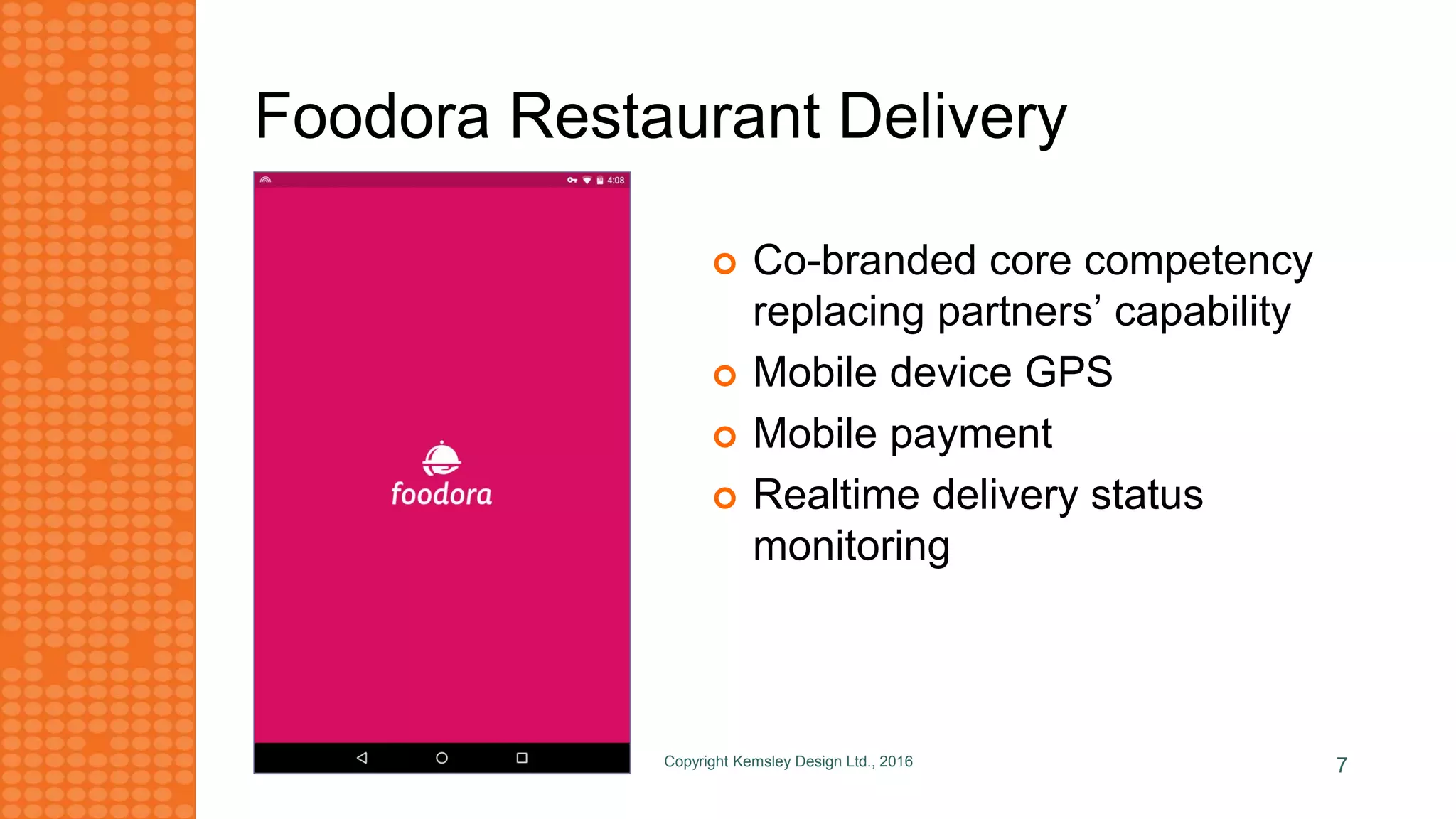 Foodora Restaurant Delivery
 Co-branded core competency
replacing partners’ capability
 Mobile device GPS
 Mobile payment
 Realtime delivery status
monitoring
Copyright Kemsley Design Ltd., 2016 7
 