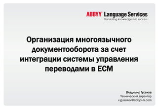 Организация многоязычного
   документооборота за счет
интеграции системы управления
      переводами в ECM

                              Владимир Гусаков
                          Технический директор
                        v.gusakov@abbyy-ls.com
 