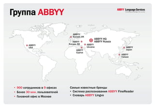 Группа ABBYY




• 900 сотрудников в 9 офисах    Самые известные бренды
• Более 30 млн. пользователей   • Система распознавания ABBYY FineReader
• Головной офис в Москве        • Словарь ABBYY Lingvo
 
