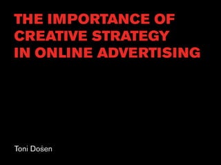 THE IMPORTANCE OF
CREATIVE STRATEGY
IN ONLINE ADVERTISING




Toni Dosen
       v
 