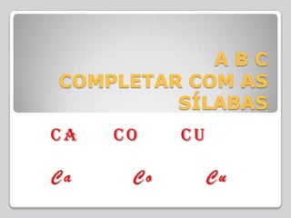 A B CCOMPLETAR COM AS SÍLABAS CA     CO      CU Ca        Co       Cu 