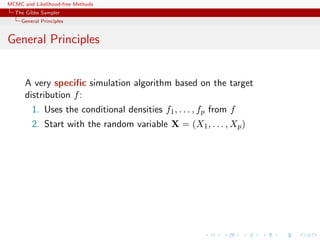 MCMC and Likelihood-free Methods
The Gibbs Sampler
General Principles
General Principles
A very speciﬁc simulation algorithm based on the target
distribution f:
1. Uses the conditional densities f1, . . . , fp from f
2. Start with the random variable X = (X1, . . . , Xp)
 