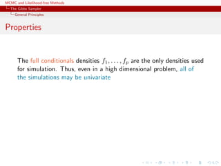 MCMC and Likelihood-free Methods
The Gibbs Sampler
General Principles
Properties
The full conditionals densities f1, . . . , fp are the only densities used
for simulation. Thus, even in a high dimensional problem, all of
the simulations may be univariate
 