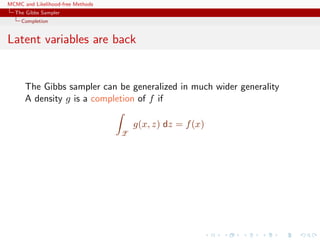 MCMC and Likelihood-free Methods
The Gibbs Sampler
Completion
Latent variables are back
The Gibbs sampler can be generalized in much wider generality
A density g is a completion of f if
Z
g(x, z) dz = f(x)
 