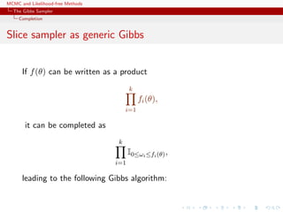 MCMC and Likelihood-free Methods
The Gibbs Sampler
Completion
Slice sampler as generic Gibbs
If f(θ) can be written as a product
k
i=1
fi(θ),
it can be completed as
k
i=1
I0≤ωi≤fi(θ),
leading to the following Gibbs algorithm:
 