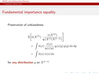MCMC and Likelihood-free Methods
Population Monte Carlo
Fundamental importance equality
Preservation of unbiasedness
E h(X(t)
)
π(X(t))
qt(X(t)|X(t−1))
= h(x)
π(x)
qt(x|y)
qt(x|y) g(y) dx dy
= h(x) π(x) dx
for any distribution g on X(t−1)
 