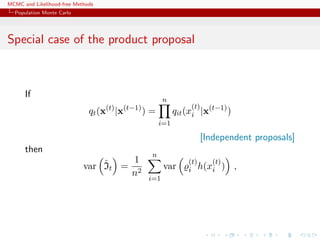 MCMC and Likelihood-free Methods
Population Monte Carlo
Special case of the product proposal
If
qt(x(t)
|x(t−1)
) =
n
i=1
qit(x
(t)
i |x(t−1)
)
[Independent proposals]
then
var ˆIt =
1
n2
n
i=1
var
(t)
i h(x
(t)
i ) ,
 