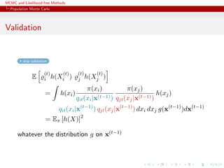 MCMC and Likelihood-free Methods
Population Monte Carlo
Validation
skip validation
E
(t)
i h(X
(t)
i )
(t)
j h(X
(t)
j )
= h(xi)
π(xi)
qit(xi|x(t−1))
π(xj)
qjt(xj|x(t−1))
h(xj)
qit(xi|x(t−1)
) qjt(xj|x(t−1)
) dxi dxj g(x(t−1)
)dx(t−1)
= Eπ [h(X)]2
whatever the distribution g on x(t−1)
 