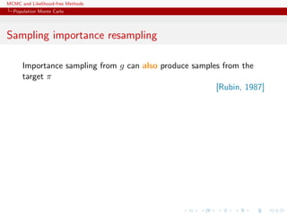 MCMC and Likelihood-free Methods
Population Monte Carlo
Sampling importance resampling
Importance sampling from g can also produce samples from the
target π
[Rubin, 1987]
 