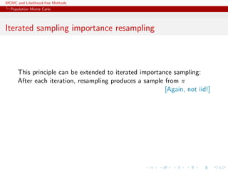 MCMC and Likelihood-free Methods
Population Monte Carlo
Iterated sampling importance resampling
This principle can be extended to iterated importance sampling:
After each iteration, resampling produces a sample from π
[Again, not iid!]
 