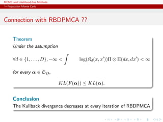 MCMC and Likelihood-free Methods
Population Monte Carlo
Connection with RBDPMCA ??
Theorem
Under the assumption
∀d ∈ {1, . . . , D}, −∞ < log(Kd(x, x ))Π ⊗ Π(dx, dx ) < ∞
for every α ∈ SD,
KL(F(α)) ≤ KL(α).
Conclusion
The Kullback divergence decreases at every iteration of RBDPMCA
 